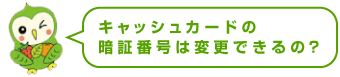 キャッシュカードの番号を変更したい